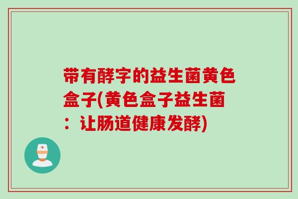 带有酵字的益生菌黄色盒子(黄色盒子益生菌：让肠道健康发酵)