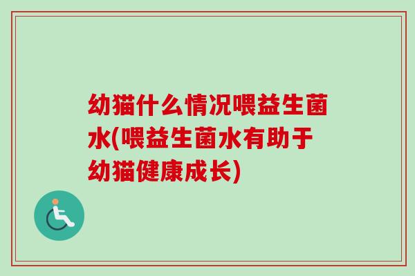 幼猫什么情况喂益生菌水(喂益生菌水有助于幼猫健康成长)