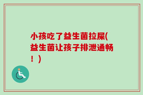 小孩吃了益生菌拉屎(益生菌让孩子排泄通畅！)