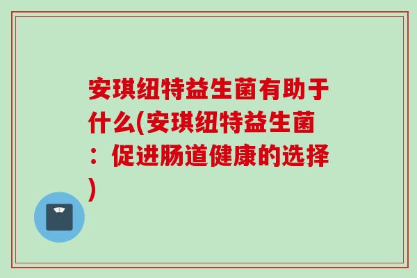 安琪纽特益生菌有助于什么(安琪纽特益生菌：促进肠道健康的选择)
