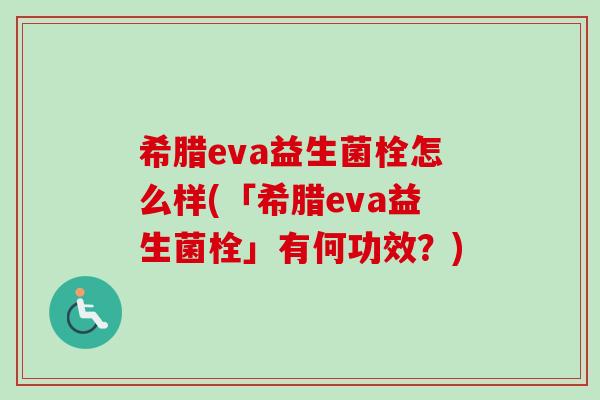 希腊eva益生菌栓怎么样(「希腊eva益生菌栓」有何功效?) 希腊eva益生菌栓怎么样(「希腊eva益生菌栓」有何功效?)
