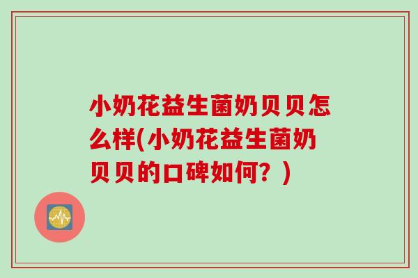 小奶花益生菌奶贝贝怎么样(小奶花益生菌奶贝贝的口碑如何?) 小奶花益生菌奶贝贝怎么样(小奶花益生菌奶贝贝的口碑如何?)