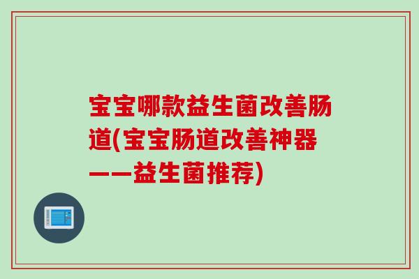 宝宝哪款益生菌改善肠道(宝宝肠道改善神器——益生菌推荐)