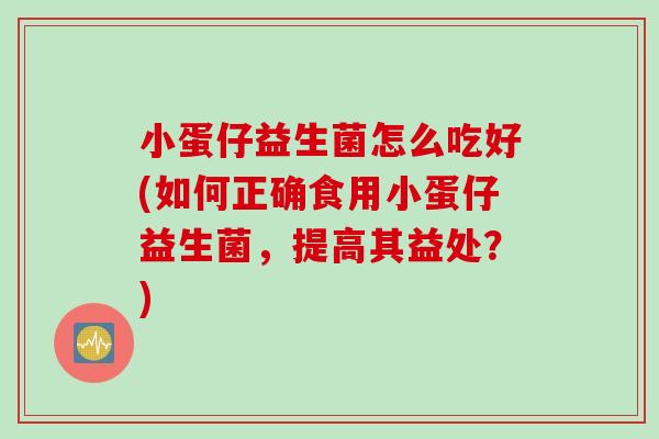 小蛋仔益生菌怎么吃好(如何正确食用小蛋仔益生菌,提高其益处?) 小蛋仔益生菌怎么吃好(如何正确食用小蛋仔益生菌,提高其益处?)
