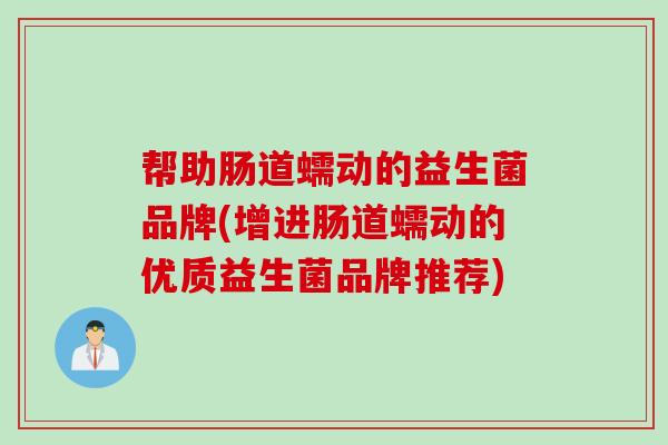 帮助肠道蠕动的益生菌品牌(增进肠道蠕动的优质益生菌品牌推荐)