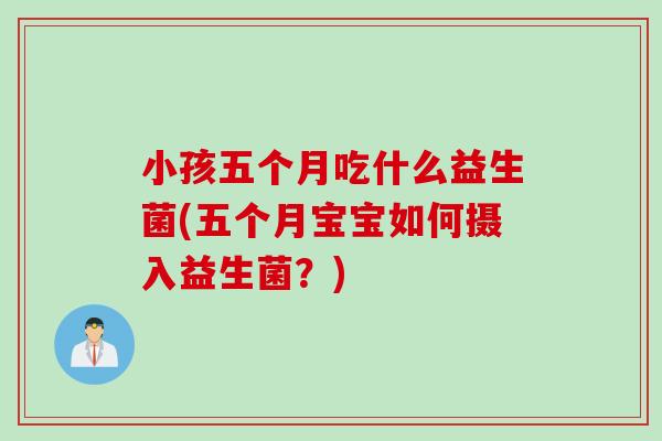 小孩五个月吃什么益生菌(五个月宝宝如何摄入益生菌？)