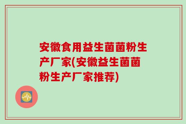 安徽食用益生菌菌粉生产厂家(安徽益生菌菌粉生产厂家推荐)