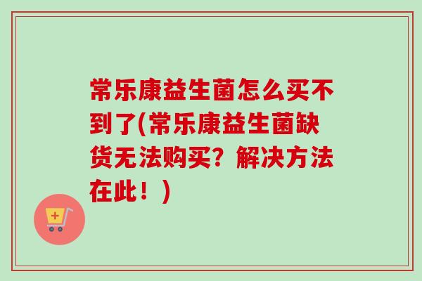 常乐康益生菌怎么买不到了(常乐康益生菌缺货无法购买?解决方法在此!) 常乐康益生菌怎么买不到了(常乐康益生菌缺货无法购买?解决方法在此!)