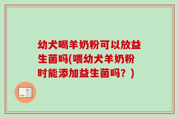 幼犬喝羊奶粉可以放益生菌吗(喂幼犬羊奶粉时能添加益生菌吗?) 幼犬喝羊奶粉可以放益生菌吗(喂幼犬羊奶粉时能添加益生菌吗?)