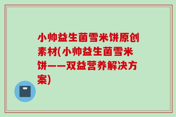 小帅益生菌雪米饼原创素材(小帅益生菌雪米饼——双益营养解决方案)