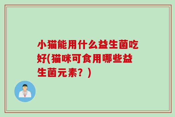 小猫能用什么益生菌吃好(猫咪可食用哪些益生菌元素？)