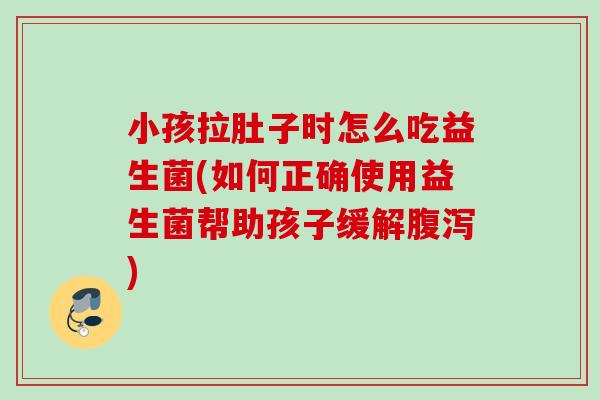 小孩拉肚子时怎么吃益生菌(如何正确使用益生菌帮助孩子缓解腹泻)