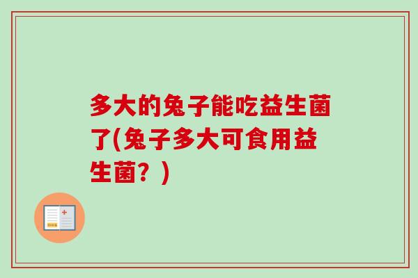 多大的兔子能吃益生菌了(兔子多大可食用益生菌？)