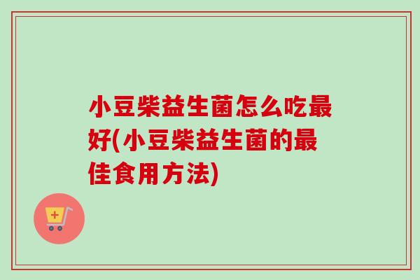 小豆柴益生菌怎么吃好(小豆柴益生菌的佳食用方法) 小豆柴益生菌怎么吃好(小豆柴益生菌的佳食用方法)
