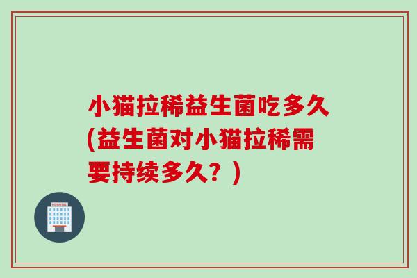 小猫拉稀益生菌吃多久(益生菌对小猫拉稀需要持续多久?) 小猫拉稀益生菌吃多久(益生菌对小猫拉稀需要持续多久?)