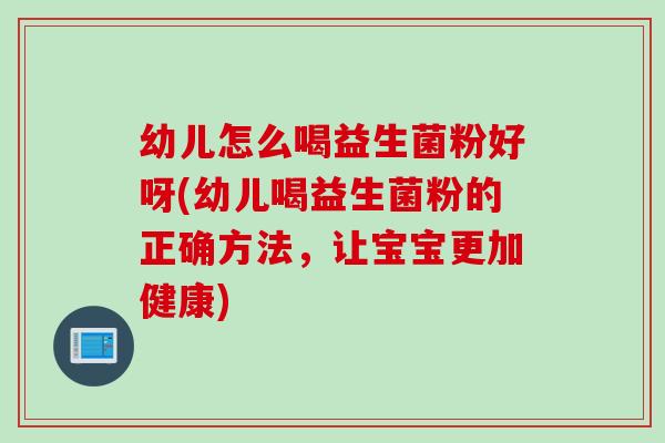 幼儿怎么喝益生菌粉好呀(幼儿喝益生菌粉的正确方法，让宝宝更加健康)