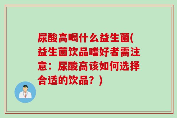 尿酸高喝什么益生菌(益生菌饮品嗜好者需注意:尿酸高该如何选择合适的饮品?) 尿酸高喝什么益生菌(益生菌饮品嗜好者需注意:尿酸高该如何选择合适的饮品?)