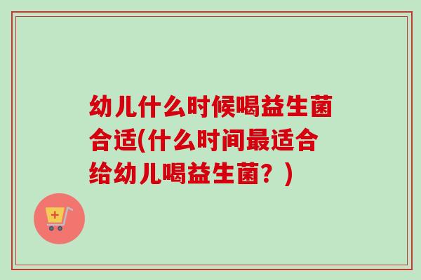 幼儿什么时候喝益生菌合适(什么时间适合给幼儿喝益生菌？)