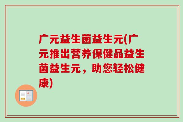 广元益生菌益生元(广元推出营养保健品益生菌益生元，助您轻松健康)