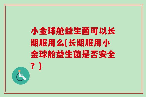 小金球舱益生菌可以长期服用么(长期服用小金球舱益生菌是否安全？)