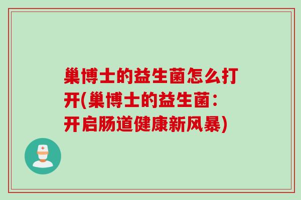 巢博士的益生菌怎么打开(巢博士的益生菌：开启肠道健康新风暴)
