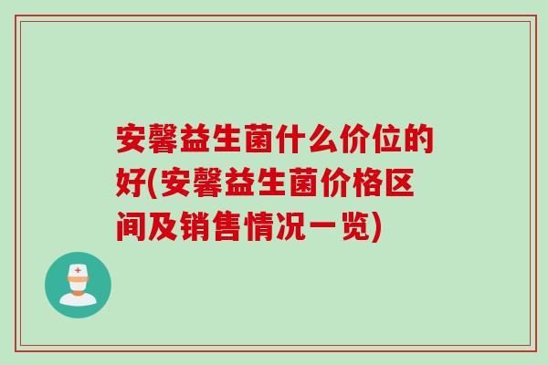 安馨益生菌什么价位的好(安馨益生菌价格区间及销售情况一览)