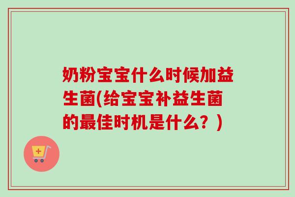 奶粉宝宝什么时候加益生菌(给宝宝补益生菌的佳时机是什么?) 奶粉宝宝什么时候加益生菌(给宝宝补益生菌的佳时机是什么?)