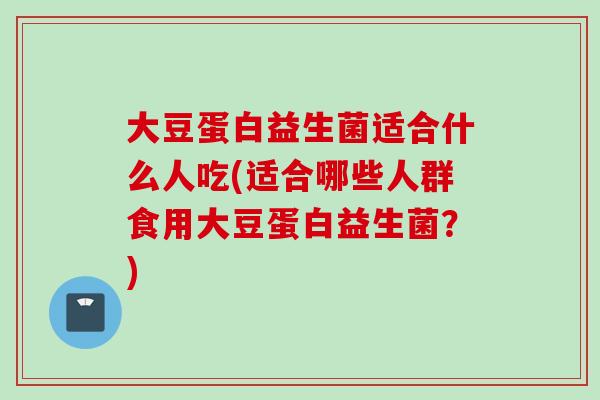 大豆蛋白益生菌适合什么人吃(适合哪些人群食用大豆蛋白益生菌?) 大豆蛋白益生菌适合什么人吃(适合哪些人群食用大豆蛋白益生菌?)