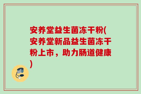安养堂益生菌冻干粉(安养堂新品益生菌冻干粉上市，助力肠道健康)