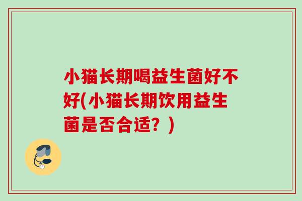 小猫长期喝益生菌好不好(小猫长期饮用益生菌是否合适？)