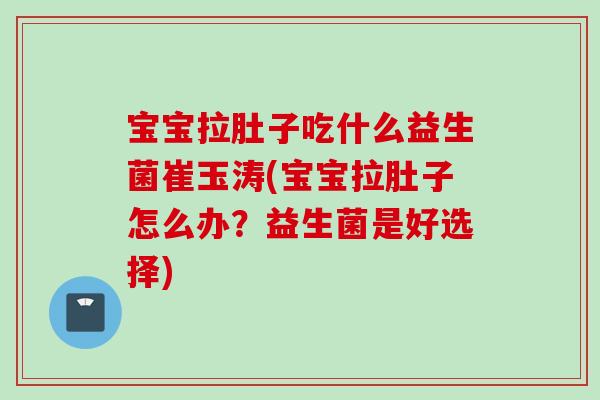 宝宝拉肚子吃什么益生菌崔玉涛(宝宝拉肚子怎么办？益生菌是好选择)