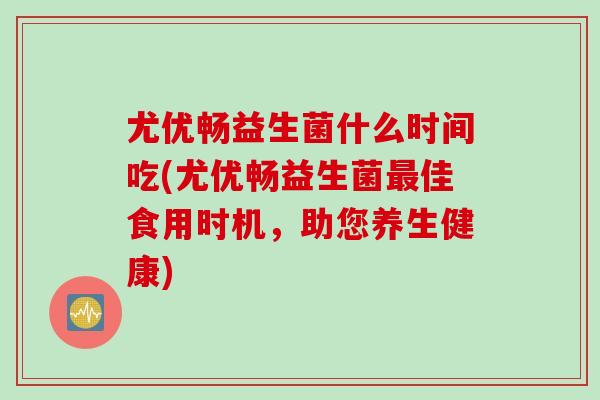尤优畅益生菌什么时间吃(尤优畅益生菌佳食用时机，助您养生健康)