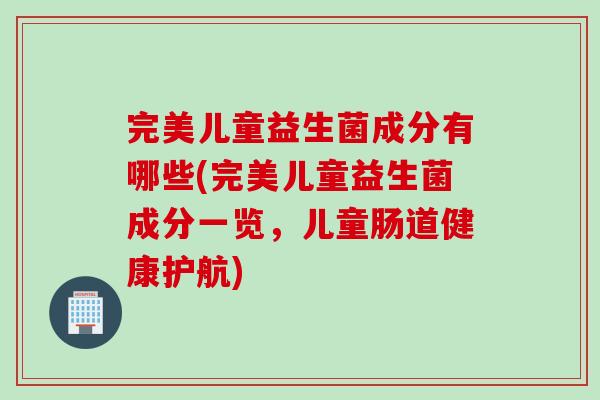 完美儿童益生菌成分有哪些(完美儿童益生菌成分一览,儿童肠道健康护航) 完美儿童益生菌成分有哪些(完美儿童益生菌成分一览,儿童肠道健康护航)