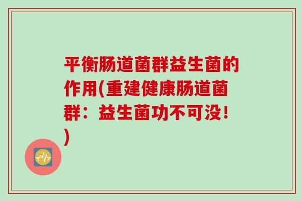 平衡肠道菌群益生菌的作用(重建健康肠道菌群:益生菌功不可没!) 平衡肠道菌群益生菌的作用(重建健康肠道菌群:益生菌功不可没!)