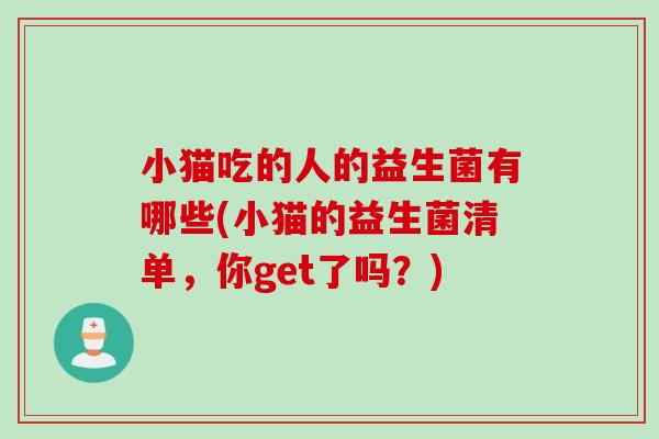 小猫吃的人的益生菌有哪些(小猫的益生菌清单,你get了吗?) 小猫吃的人的益生菌有哪些(小猫的益生菌清单,你get了吗?)