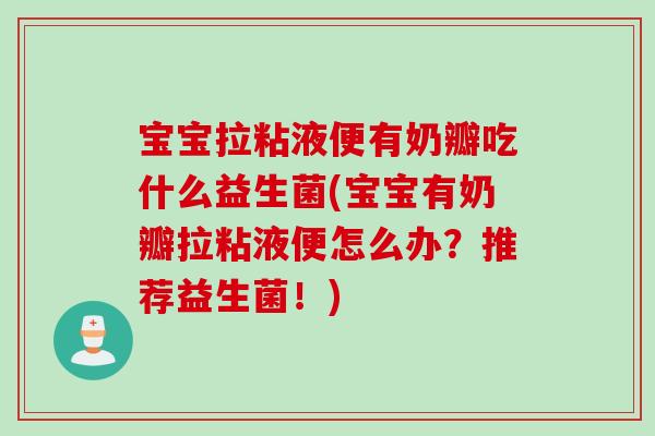 宝宝拉粘液便有奶瓣吃什么益生菌(宝宝有奶瓣拉粘液便怎么办?推荐益生菌!) 宝宝拉粘液便有奶瓣吃什么益生菌(宝宝有奶瓣拉粘液便怎么办?推荐益生菌!)