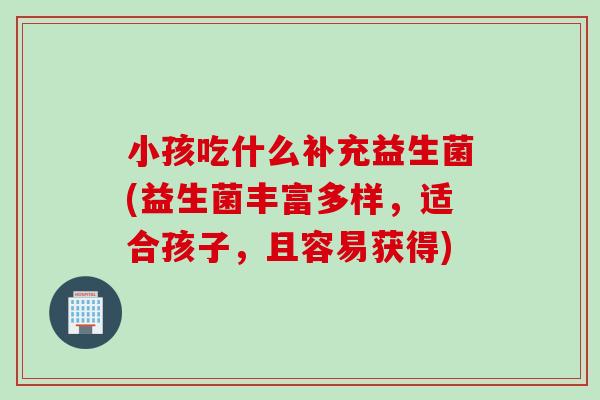 小孩吃什么补充益生菌(益生菌丰富多样,适合孩子,且容易获得) 小孩吃什么补充益生菌(益生菌丰富多样,适合孩子,且容易获得)