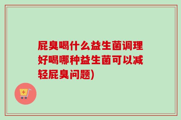 屁臭喝什么益生菌调理好喝哪种益生菌可以减轻屁臭问题) 屁臭喝什么益生菌调理好喝哪种益生菌可以减轻屁臭问题)