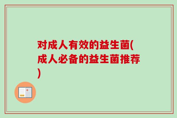 对成人有效的益生菌(成人必备的益生菌推荐) 对成人有效的益生菌(成人必备的益生菌推荐)