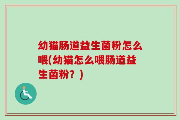 幼猫肠道益生菌粉怎么喂(幼猫怎么喂肠道益生菌粉?) 幼猫肠道益生菌粉怎么喂(幼猫怎么喂肠道益生菌粉?)