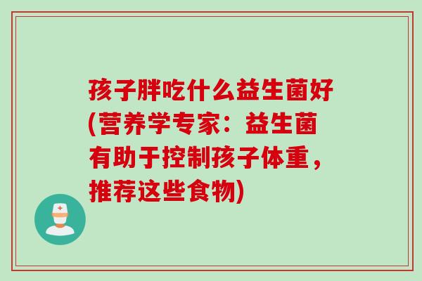 孩子胖吃什么益生菌好(营养学专家：益生菌有助于控制孩子体重，推荐这些食物)