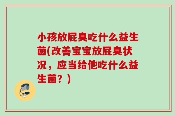 小孩放屁臭吃什么益生菌(改善宝宝放屁臭状况,应当给他吃什么益生菌?) 小孩放屁臭吃什么益生菌(改善宝宝放屁臭状况,应当给他吃什么益生菌?)