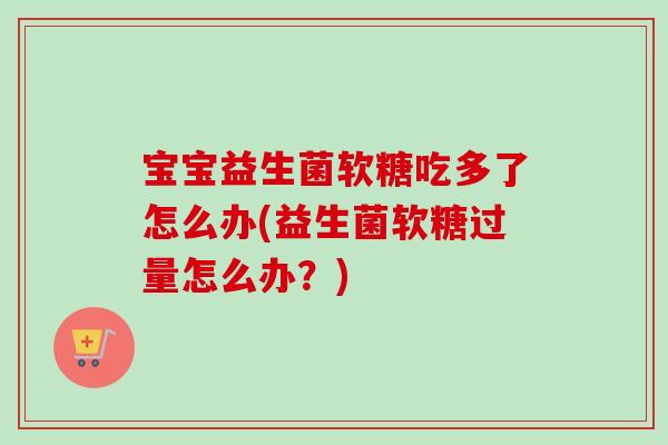 宝宝益生菌软糖吃多了怎么办(益生菌软糖过量怎么办？)