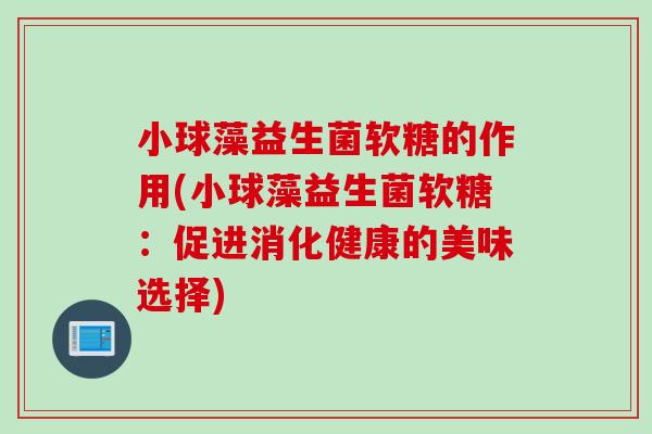 小球藻益生菌软糖的作用(小球藻益生菌软糖:促进消化健康的美味选择) 小球藻益生菌软糖的作用(小球藻益生菌软糖:促进消化健康的美味选择)