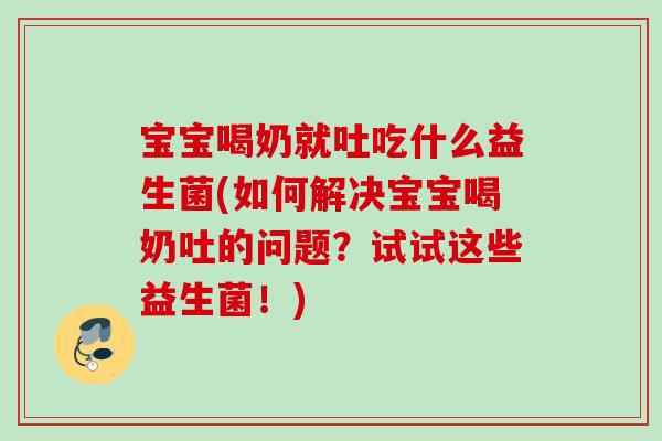 宝宝喝奶就吐吃什么益生菌(如何解决宝宝喝奶吐的问题?试试这些益生菌!) 宝宝喝奶就吐吃什么益生菌(如何解决宝宝喝奶吐的问题?试试这些益生菌!)