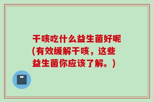 干咳吃什么益生菌好呢(有效缓解干咳，这些益生菌你应该了解。)