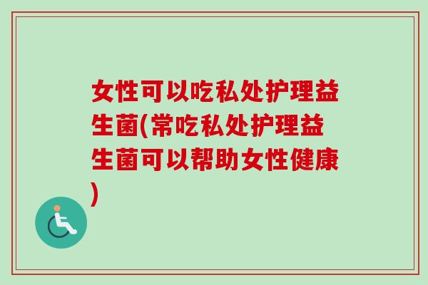 女性可以吃私处护理益生菌(常吃私处护理益生菌可以帮助女性健康)