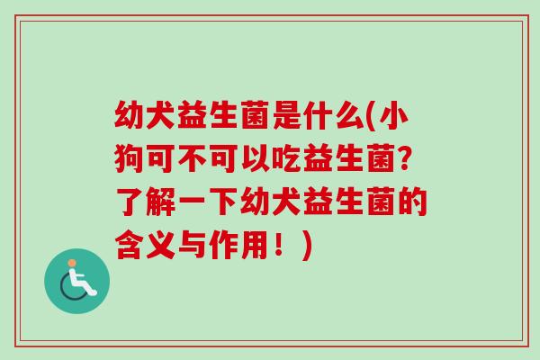 幼犬益生菌是什么(小狗可不可以吃益生菌？了解一下幼犬益生菌的含义与作用！)