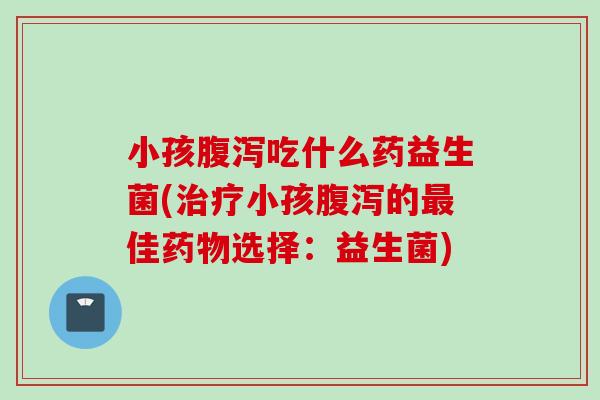 小孩吃什么药益生菌(小孩的佳选择：益生菌)
