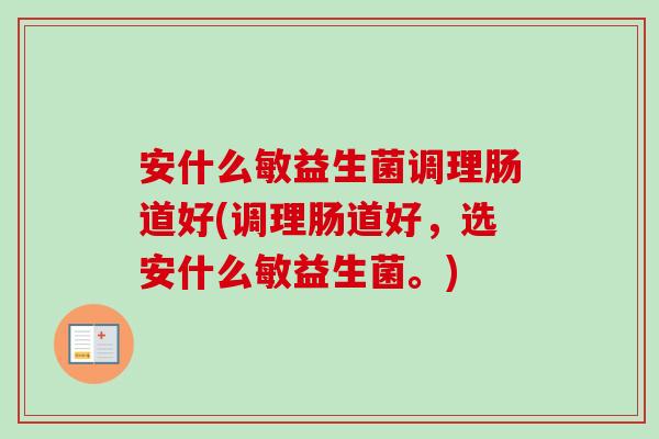 安什么敏益生菌调理肠道好(调理肠道好，选安什么敏益生菌。)